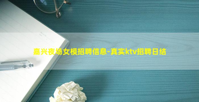 嘉兴夜场女模招聘信息-真实ktv招聘日结