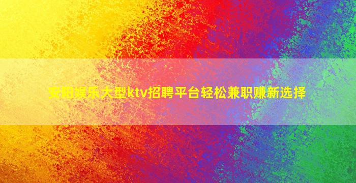 安阳娱乐大型ktv招聘平台轻松兼职赚新选择